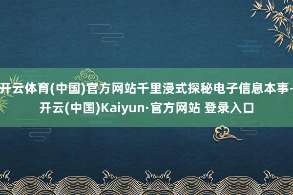 开云体育(中国)官方网站千里浸式探秘电子信息本事-开云(中国)Kaiyun·官方网站 登录入口