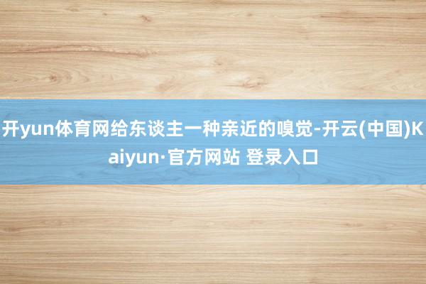 开yun体育网给东谈主一种亲近的嗅觉-开云(中国)Kaiyun·官方网站 登录入口