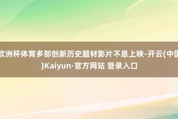 欧洲杯体育多部创新历史题材影片不息上映-开云(中国)Kaiyun·官方网站 登录入口
