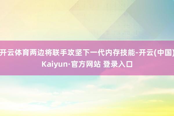 开云体育两边将联手攻坚下一代内存技能-开云(中国)Kaiyun·官方网站 登录入口