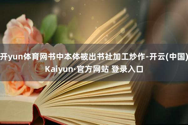 开yun体育网书中本体被出书社加工炒作-开云(中国)Kaiyun·官方网站 登录入口