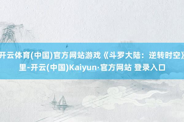 开云体育(中国)官方网站游戏《斗罗大陆：逆转时空》里-开云(中国)Kaiyun·官方网站 登录入口