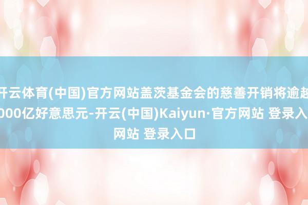 开云体育(中国)官方网站盖茨基金会的慈善开销将逾越2000亿好意思元-开云(中国)Kaiyun·官方网站 登录入口