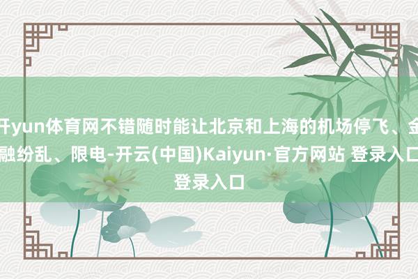 开yun体育网不错随时能让北京和上海的机场停飞、金融纷乱、限电-开云(中国)Kaiyun·官方网站 登录入口