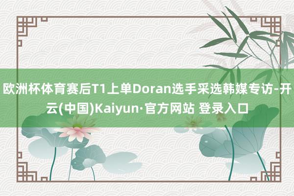 欧洲杯体育赛后T1上单Doran选手采选韩媒专访-开云(中国)Kaiyun·官方网站 登录入口