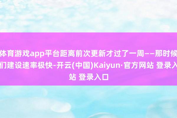 体育游戏app平台距离前次更新才过了一周——那时候咱们建设速率极快-开云(中国)Kaiyun·官方网站 登录入口