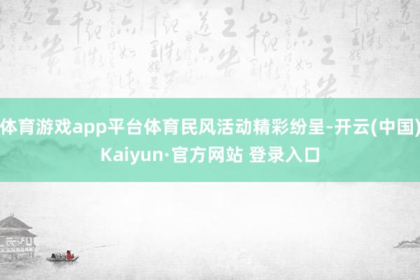 体育游戏app平台体育民风活动精彩纷呈-开云(中国)Kaiyun·官方网站 登录入口
