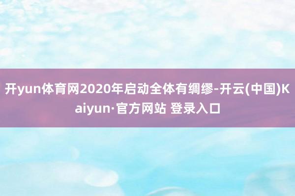 开yun体育网2020年启动全体有绸缪-开云(中国)Kaiyun·官方网站 登录入口