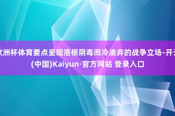 欧洲杯体育要点呈现洛根阴毒而冷凌弃的战争立场-开云(中国)Kaiyun·官方网站 登录入口