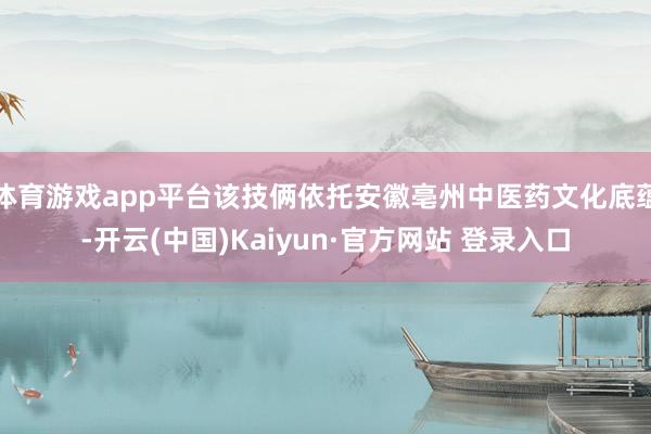 体育游戏app平台该技俩依托安徽亳州中医药文化底蕴-开云(中国)Kaiyun·官方网站 登录入口