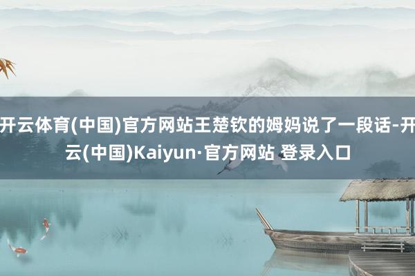 开云体育(中国)官方网站王楚钦的姆妈说了一段话-开云(中国)Kaiyun·官方网站 登录入口