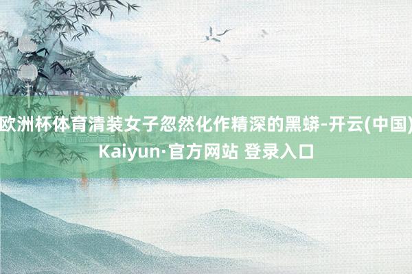 欧洲杯体育清装女子忽然化作精深的黑蟒-开云(中国)Kaiyun·官方网站 登录入口