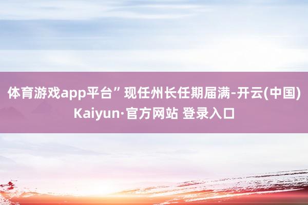 体育游戏app平台” 现任州长任期届满-开云(中国)Kaiyun·官方网站 登录入口