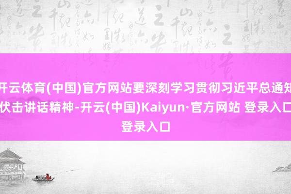 开云体育(中国)官方网站要深刻学习贯彻习近平总通知伏击讲话精神-开云(中国)Kaiyun·官方网站 登录入口