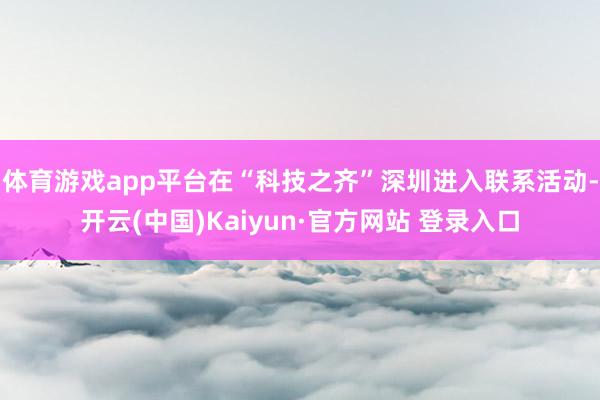 体育游戏app平台在“科技之齐”深圳进入联系活动-开云(中国)Kaiyun·官方网站 登录入口