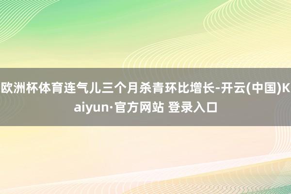 欧洲杯体育连气儿三个月杀青环比增长-开云(中国)Kaiyun·官方网站 登录入口