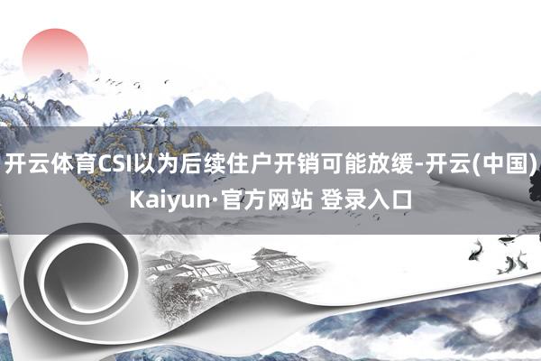 开云体育CSI以为后续住户开销可能放缓-开云(中国)Kaiyun·官方网站 登录入口