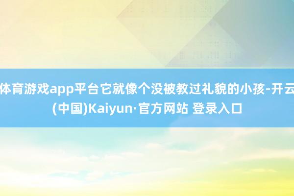 体育游戏app平台它就像个没被教过礼貌的小孩-开云(中国)Kaiyun·官方网站 登录入口