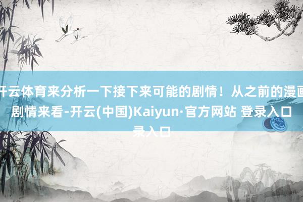 开云体育来分析一下接下来可能的剧情!从之前的漫画剧情来看-开云(中国)Kaiyun·官方网站 登录入口