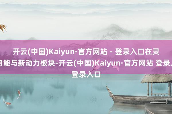 开云(中国)Kaiyun·官方网站 - 登录入口 在灵巧用能与新动力板块-开云(中国)Kaiyun·官方网站 登录入口