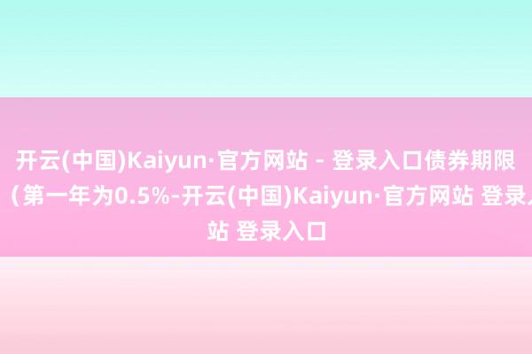 开云(中国)Kaiyun·官方网站 - 登录入口债券期限6年（第一年为0.5%-开云(中国)Kaiyun·官方网站 登录入口