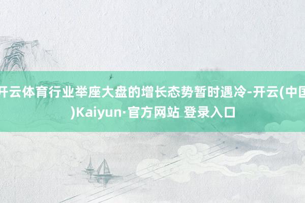开云体育行业举座大盘的增长态势暂时遇冷-开云(中国)Kaiyun·官方网站 登录入口