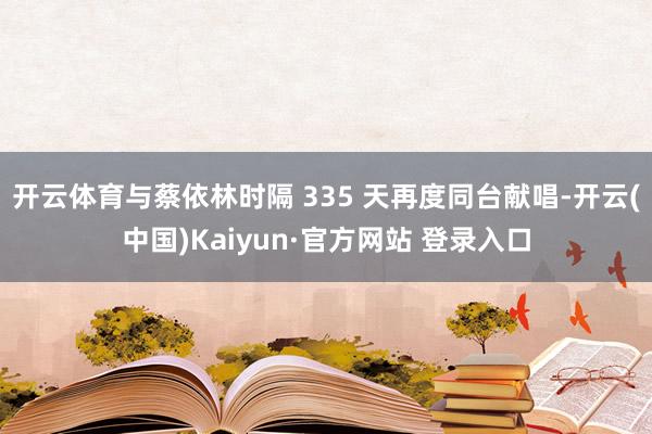 开云体育与蔡依林时隔 335 天再度同台献唱-开云(中国)Kaiyun·官方网站 登录入口