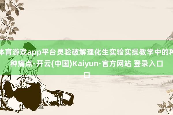 体育游戏app平台灵验破解理化生实验实操教学中的种种痛点-开云(中国)Kaiyun·官方网站 登录入口