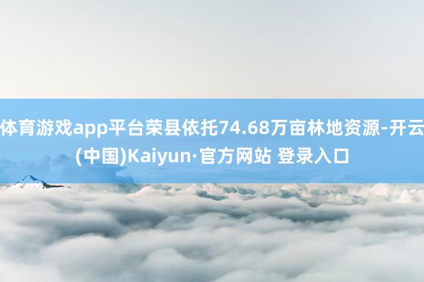 体育游戏app平台荣县依托74.68万亩林地资源-开云(中国)Kaiyun·官方网站 登录入口