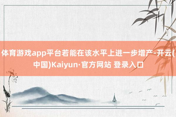 体育游戏app平台若能在该水平上进一步增产-开云(中国)Kaiyun·官方网站 登录入口