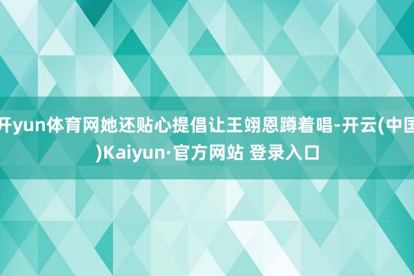 开yun体育网她还贴心提倡让王翊恩蹲着唱-开云(中国)Kaiyun·官方网站 登录入口