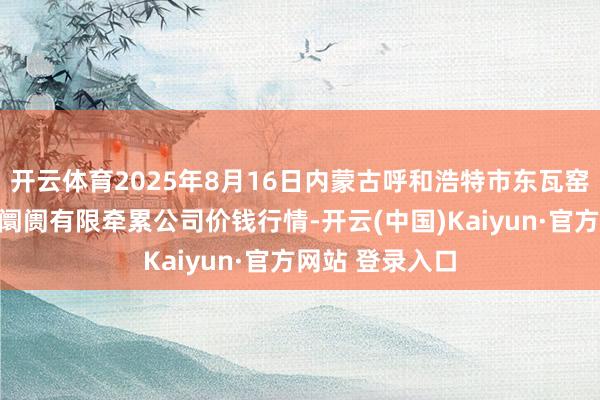 开云体育2025年8月16日内蒙古呼和浩特市东瓦窑农副家具批发阛阓有限牵累公司价钱行情-开云(中国)Kaiyun·官方网站 登录入口