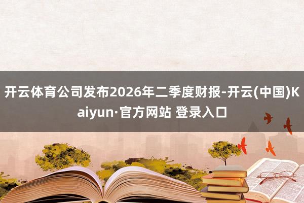 开云体育公司发布2026年二季度财报-开云(中国)Kaiyun·官方网站 登录入口