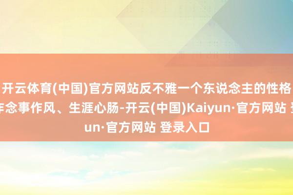 开云体育(中国)官方网站反不雅一个东说念主的性格习惯、作念事作风、生涯心肠-开云(中国)Kaiyun·官方网站 登录入口