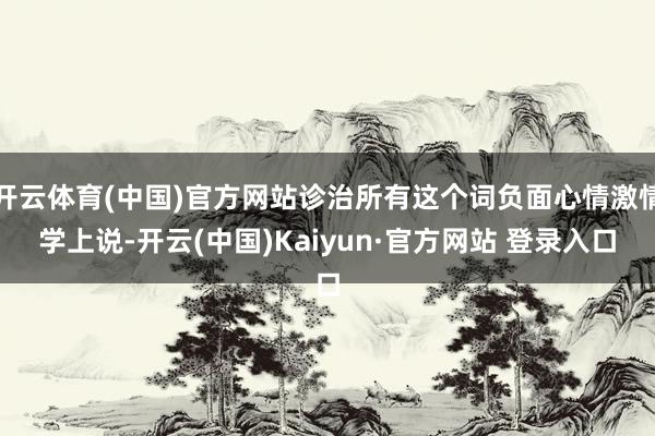 开云体育(中国)官方网站诊治所有这个词负面心情激情学上说-开云(中国)Kaiyun·官方网站 登录入口