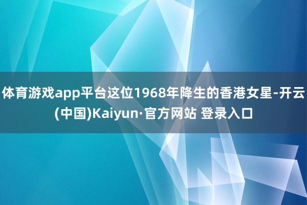 体育游戏app平台这位1968年降生的香港女星-开云(中国)Kaiyun·官方网站 登录入口