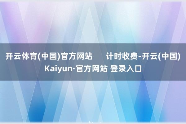 开云体育(中国)官方网站      计时收费-开云(中国)Kaiyun·官方网站 登录入口
