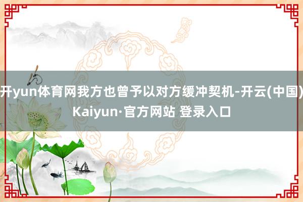 开yun体育网我方也曾予以对方缓冲契机-开云(中国)Kaiyun·官方网站 登录入口