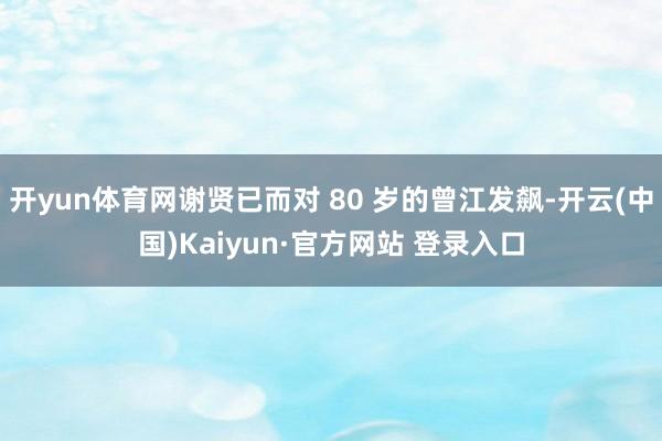 开yun体育网谢贤已而对 80 岁的曾江发飙-开云(中国)Kaiyun·官方网站 登录入口