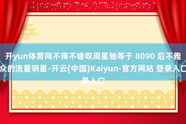 开yun体育网不得不嗟叹周星驰等于 8090 后不雅众的流量明星-开云(中国)Kaiyun·官方网站 登录入口