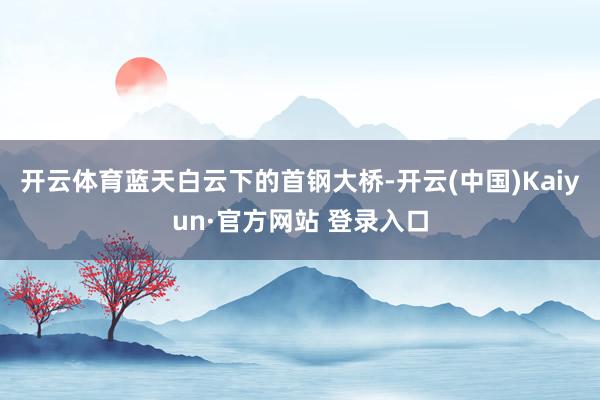 开云体育蓝天白云下的首钢大桥-开云(中国)Kaiyun·官方网站 登录入口