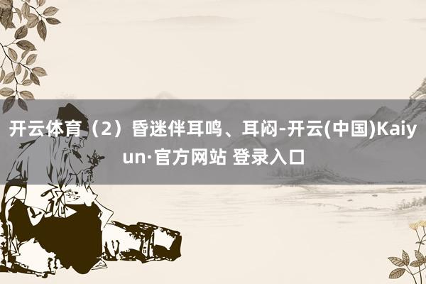 开云体育（2）昏迷伴耳鸣、耳闷-开云(中国)Kaiyun·官方网站 登录入口