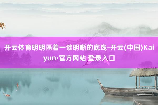 开云体育明明隔着一谈明晰的底线-开云(中国)Kaiyun·官方网站 登录入口