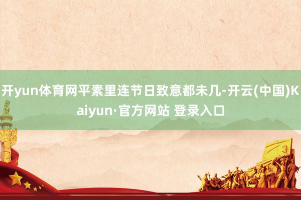 开yun体育网平素里连节日致意都未几-开云(中国)Kaiyun·官方网站 登录入口