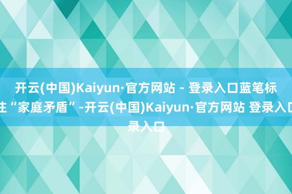 开云(中国)Kaiyun·官方网站 - 登录入口蓝笔标注“家庭矛盾”-开云(中国)Kaiyun·官方网站 登录入口
