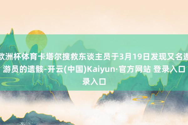 欧洲杯体育卡塔尔搜救东谈主员于3月19日发现又名遨游员的遗骸-开云(中国)Kaiyun·官方网站 登录入口