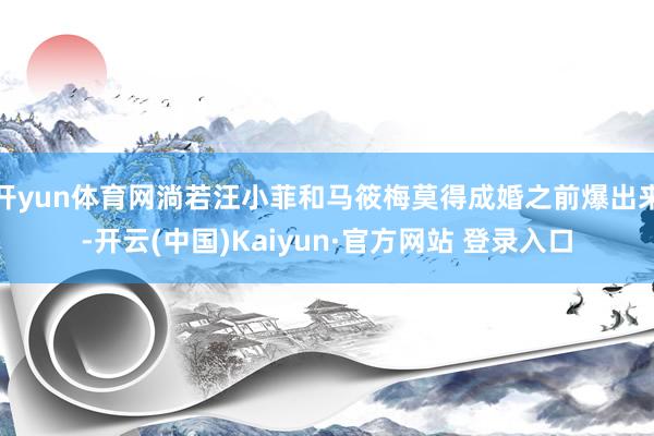 开yun体育网淌若汪小菲和马筱梅莫得成婚之前爆出来-开云(中国)Kaiyun·官方网站 登录入口