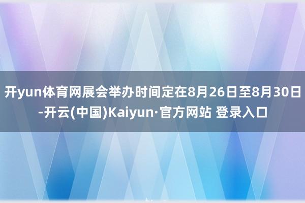 开yun体育网展会举办时间定在8月26日至8月30日-开云(中国)Kaiyun·官方网站 登录入口