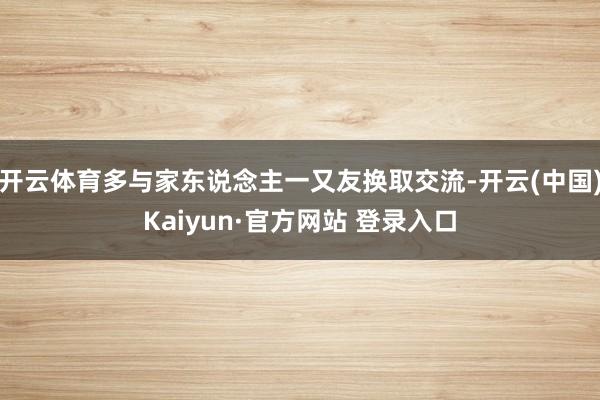 开云体育多与家东说念主一又友换取交流-开云(中国)Kaiyun·官方网站 登录入口