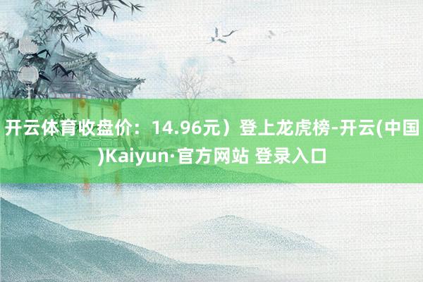 开云体育收盘价：14.96元）登上龙虎榜-开云(中国)Kaiyun·官方网站 登录入口